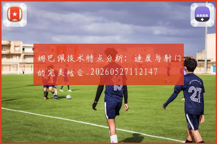 姆巴佩技术特点分析：速度与射门的完美结合_20260527112147