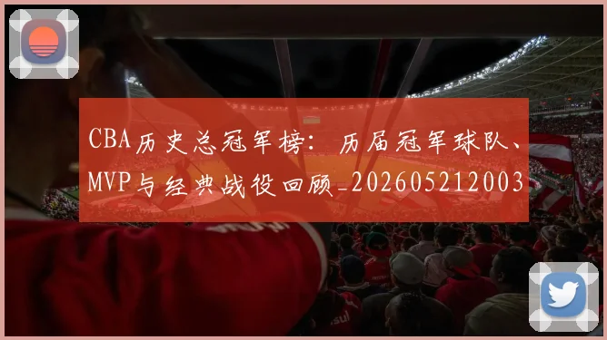 CBA历史总冠军榜:历届冠军球队、MVP与经典战役回顾_20260521200307