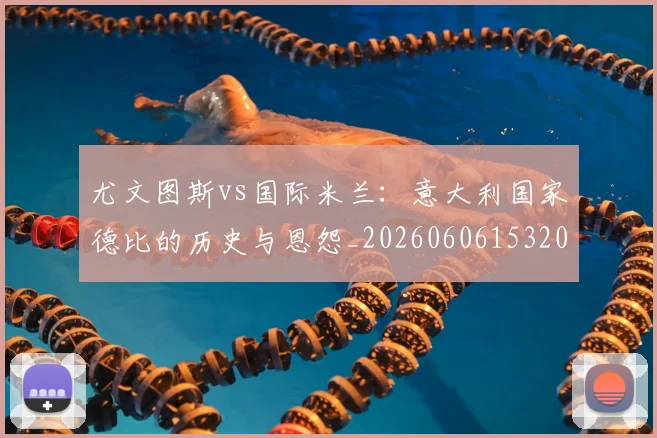 尤文图斯vs国际米兰：意大利国家德比的历史与恩怨_20260606153202