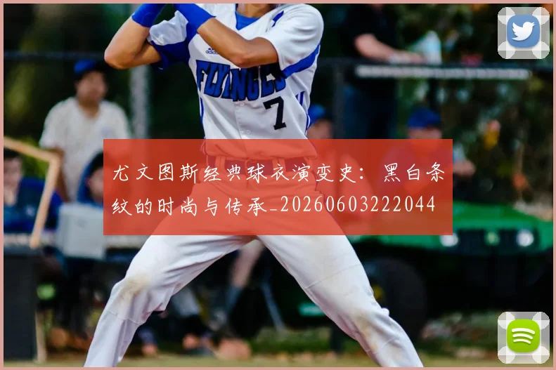尤文图斯经典球衣演变史：黑白条纹的时尚与传承_20260603222044