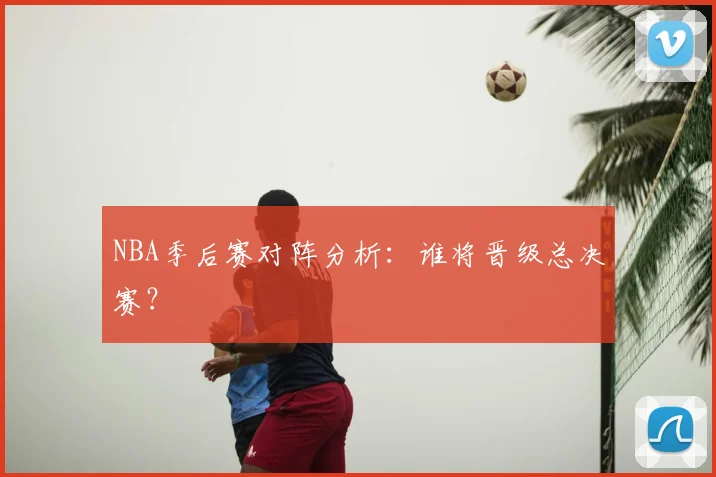 NBA季后赛对阵分析:谁将晋级总决赛?