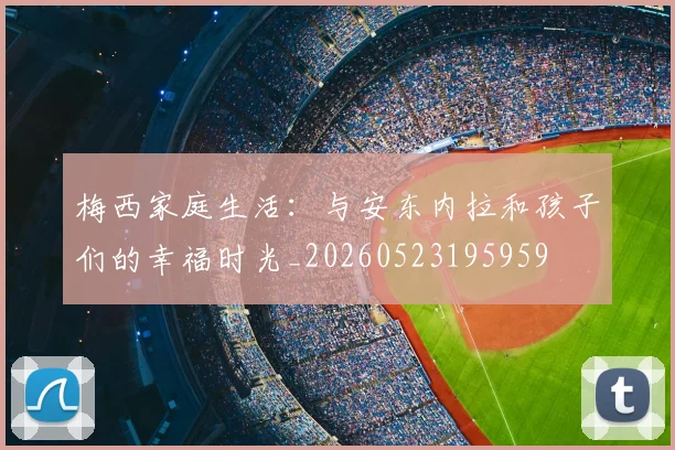 梅西家庭生活：与安东内拉和孩子们的幸福时光_20260523195959