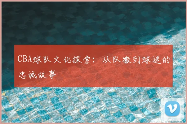 CBA球队文化探索：从队徽到球迷的忠诚故事