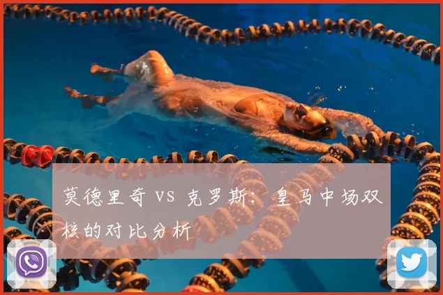 莫德里奇 vs 克罗斯:皇马中场双核的对比分析