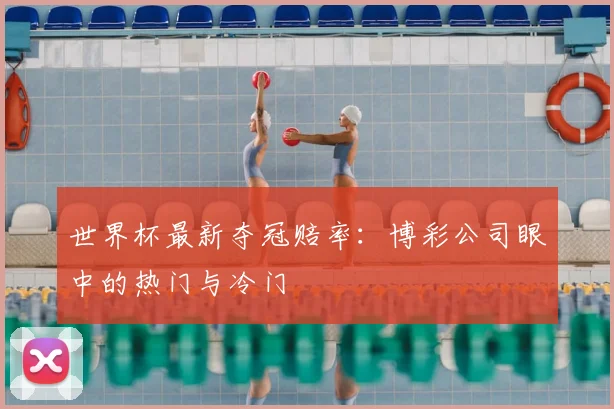 世界杯最新夺冠赔率：博彩公司眼中的热门与冷门