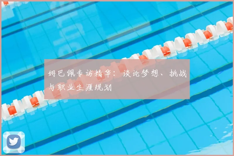 姆巴佩专访精华:谈论梦想、挑战与职业生涯规划