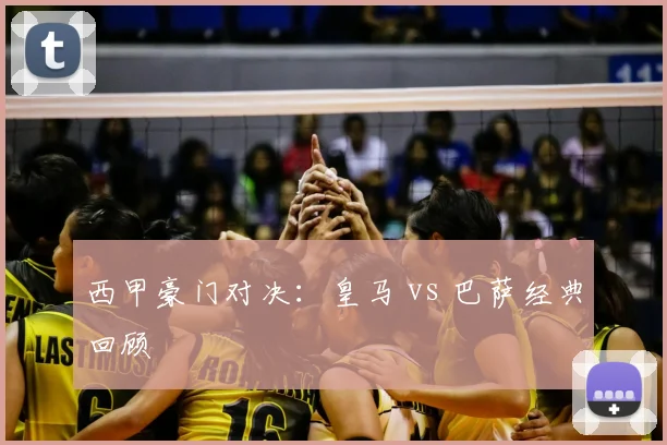 西甲豪门对决:皇马 vs 巴萨经典回顾