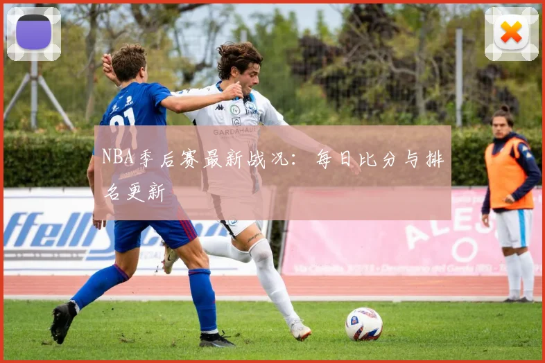 NBA季后赛最新战况:每日比分与排名更新