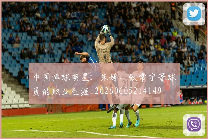 中国排球明星:朱婷、张常宁等球员的职业生涯_20260605214149