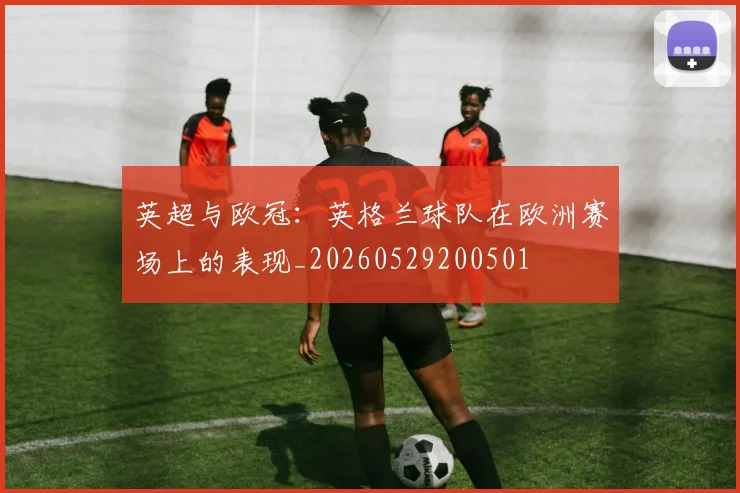 英超与欧冠:英格兰球队在欧洲赛场上的表现_20260529200501
