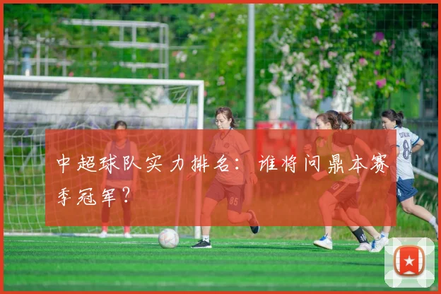 中超球队实力排名:谁将问鼎本赛季冠军?