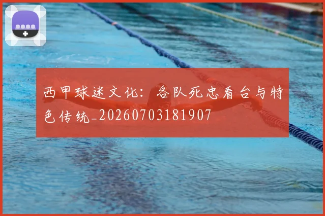 西甲球迷文化：各队死忠看台与特色传统_20260703181907