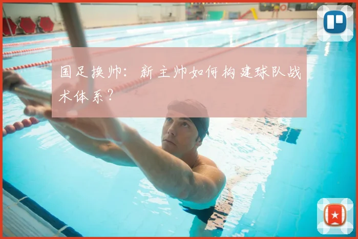 国足换帅:新主帅如何构建球队战术体系?