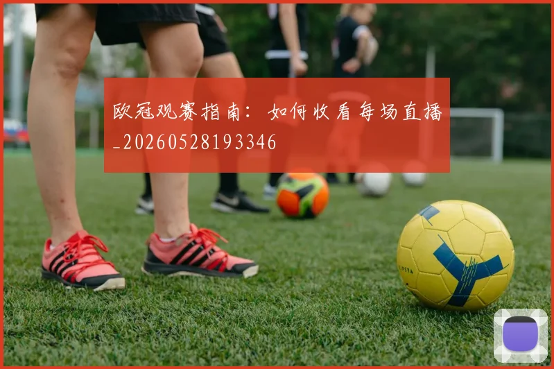 欧冠观赛指南：如何收看每场直播_20260528193346