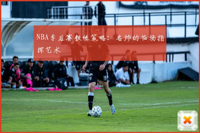 NBA季后赛教练策略:名帅的临场指挥艺术
