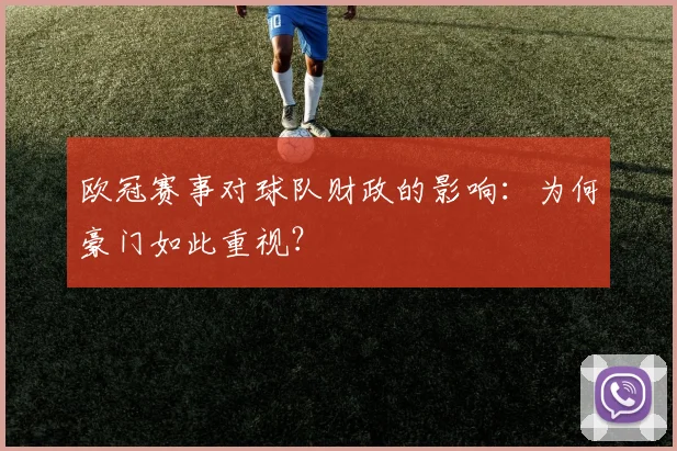 欧冠赛事对球队财政的影响:为何豪门如此重视?