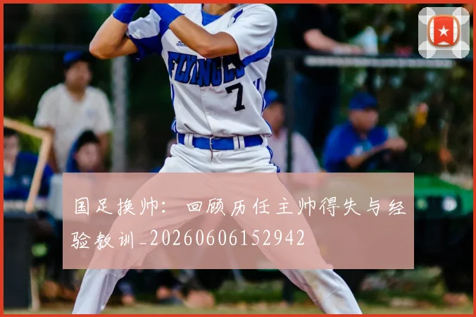 国足换帅:回顾历任主帅得失与经验教训_20260606152942
