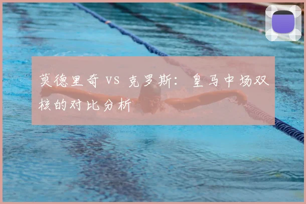 莫德里奇 vs 克罗斯:皇马中场双核的对比分析