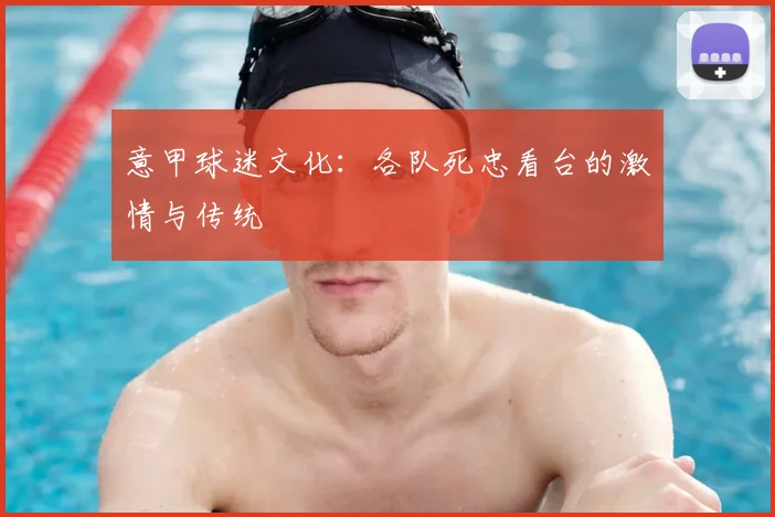 意甲球迷文化：各队死忠看台的激情与传统