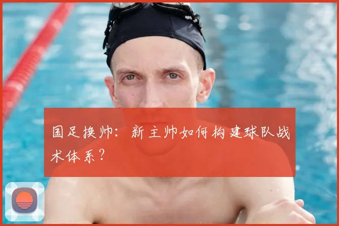 国足换帅:新主帅如何构建球队战术体系?
