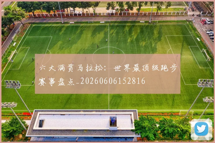 六大满贯马拉松：世界最顶级跑步赛事盘点_20260606152816