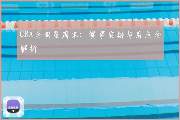 CBA全明星周末:赛事安排与看点全解析